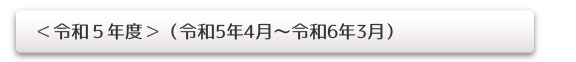 ＜令和5年度＞（令和5年4月～令和6年3月）