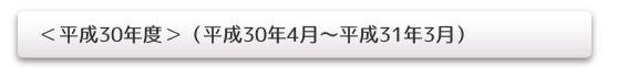 <平成30年度>(平成30年4月~平成31年3月)